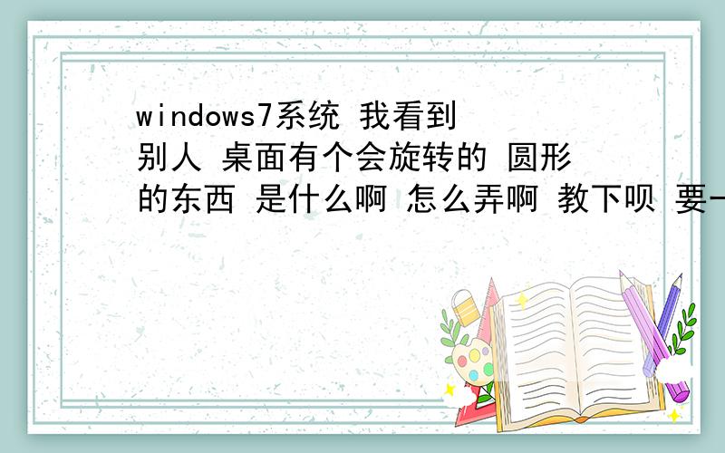 windows7系统 我看到别人 桌面有个会旋转的 圆形的东西 是什么啊 怎么弄啊 教下呗 要一直转的 红色的 谢了酷点  我装了  他不自己转  我看到别人的都一直转啊