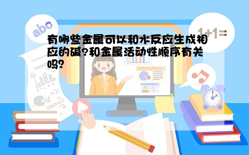 有哪些金属可以和水反应生成相应的碱?和金属活动性顺序有关吗？