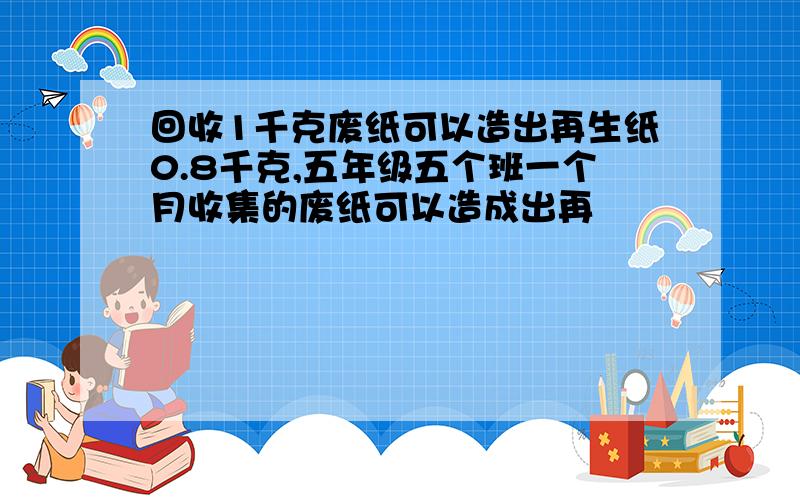 回收1千克废纸可以造出再生纸0.8千克,五年级五个班一个月收集的废纸可以造成出再