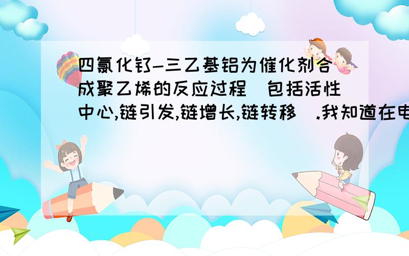 四氯化钛-三乙基铝为催化剂合成聚乙烯的反应过程(包括活性中心,链引发,链增长,链转移).我知道在电脑上不好写,求大神写在纸上,然后拍个照传一下.跪谢.!.