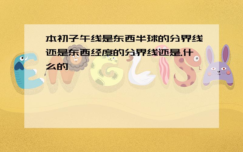 本初子午线是东西半球的分界线还是东西经度的分界线还是.什么的