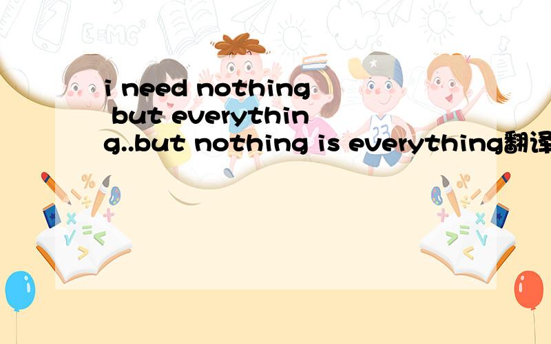 i need nothing but everything..but nothing is everything翻译下