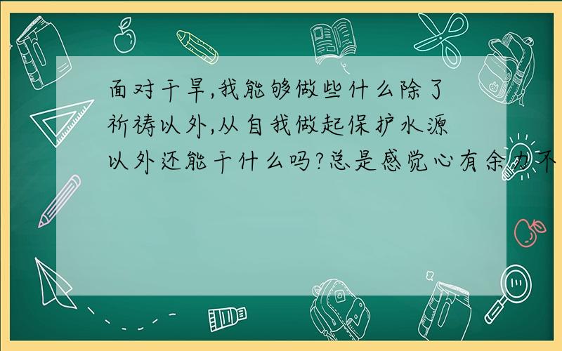 面对干旱,我能够做些什么除了祈祷以外,从自我做起保护水源以外还能干什么吗?总是感觉心有余力不足……天灾也不是一个人能修复的事情……