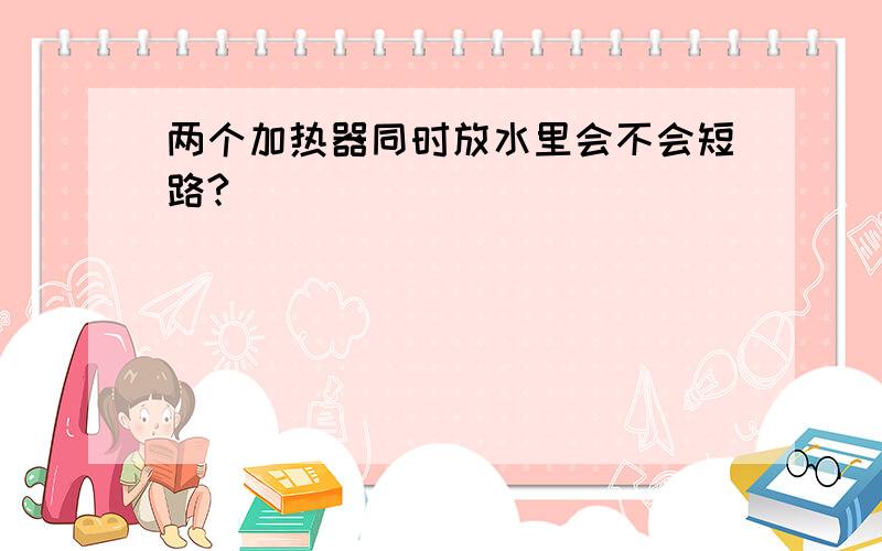 两个加热器同时放水里会不会短路?