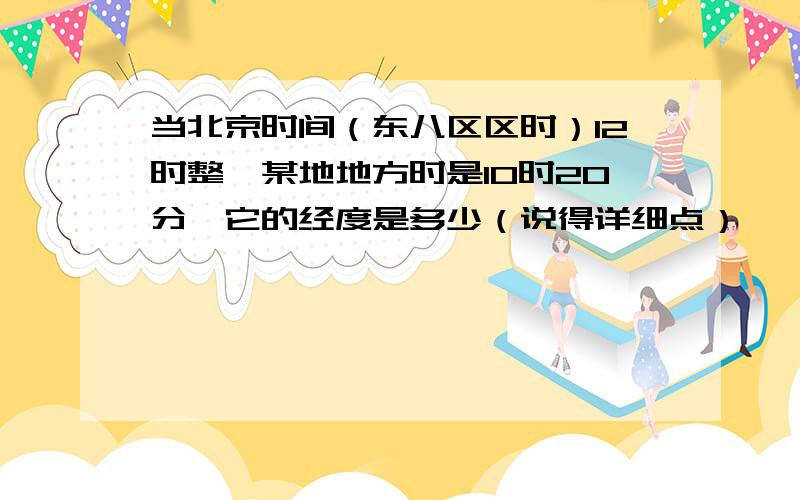 当北京时间（东八区区时）12时整,某地地方时是10时20分,它的经度是多少（说得详细点）