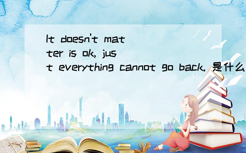 It doesn't matter is ok, just everything cannot go back. 是什么意思?