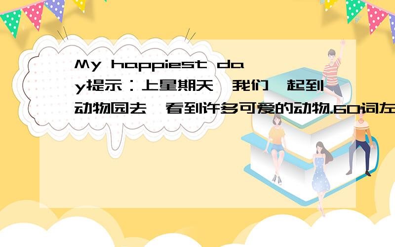 My happiest day提示：上星期天,我们一起到动物园去,看到许多可爱的动物.60词左右