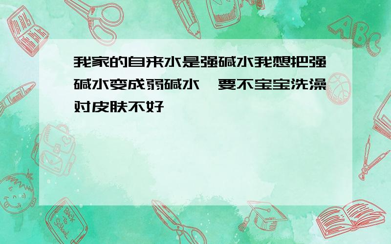 我家的自来水是强碱水我想把强碱水变成弱碱水,要不宝宝洗澡对皮肤不好,