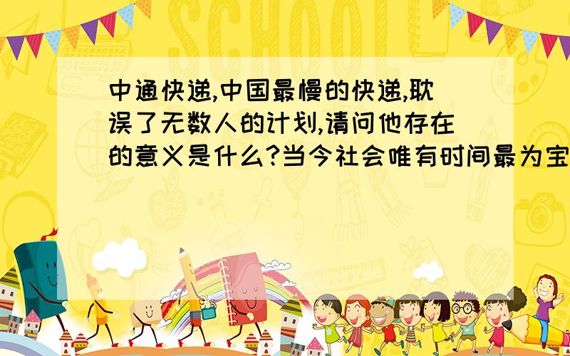 中通快递,中国最慢的快递,耽误了无数人的计划,请问他存在的意义是什么?当今社会唯有时间最为宝贵,我客户需求的是快递公司以最快的速度保质保量的收到自己所求的东西,而不是被动的等