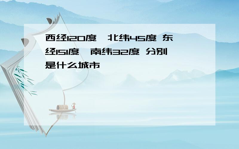 西经120度,北纬45度 东经151度,南纬32度 分别是什么城市