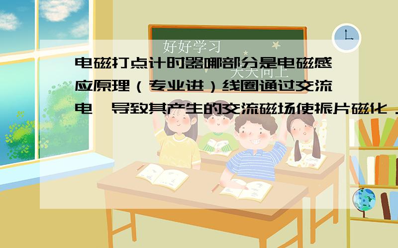 电磁打点计时器哪部分是电磁感应原理（专业进）线圈通过交流电,导致其产生的交流磁场使振片磁化．我不认为这个是电磁感应为什么都说是由于电磁感应的原理请自己不明白的人不要误导