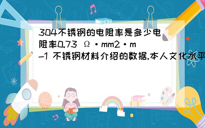 304不锈钢的电阻率是多少电阻率0.73 Ω·mm2·m-1 不锈钢材料介绍的数据.本人文化水平有限看不懂符号,谁给讲解一下他的电阻率是每平方毫米0.73欧姆吗?