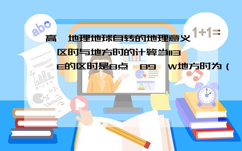 高一地理地球自转的地理意义——区时与地方时的计算当113°E的区时是8点,89°W地方时为（ ）A.20:32 B.19:56 C.18:28 D.18:04当113°E的地方时是8点,89°W区时为（ ）A.20:32 B.19:56 C.18:28 D.18:04