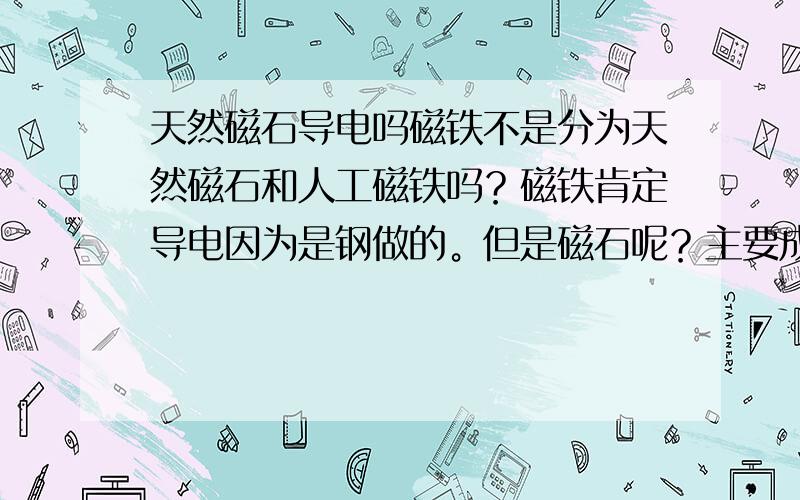 天然磁石导电吗磁铁不是分为天然磁石和人工磁铁吗？磁铁肯定导电因为是钢做的。但是磁石呢？主要成分是石头吗？