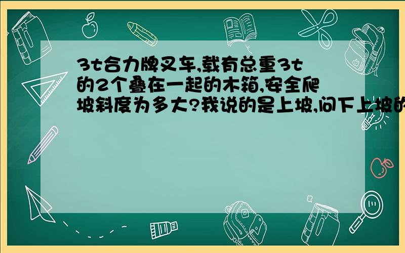 3t合力牌叉车,载有总重3t的2个叠在一起的木箱,安全爬坡斜度为多大?我说的是上坡,问下上坡的坡度在多大范围内没问题.8°~13°?或是更大?