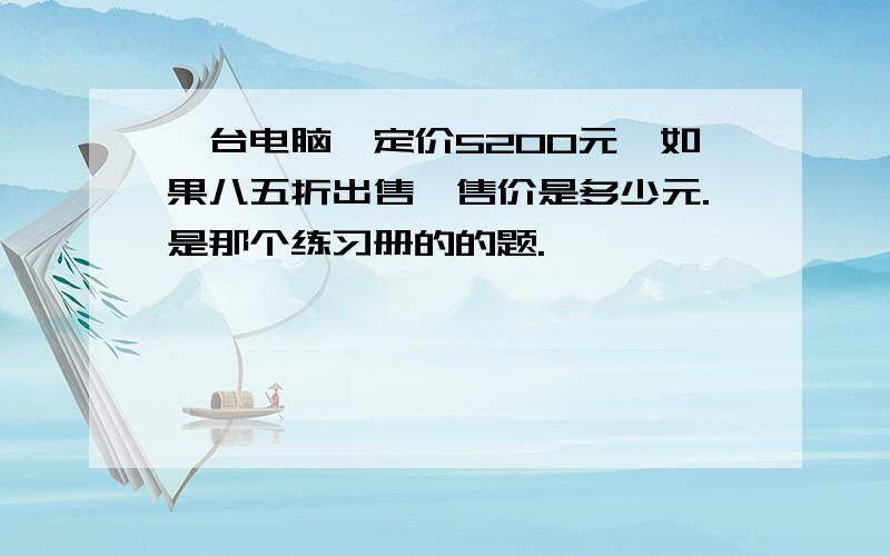 一台电脑,定价5200元,如果八五折出售,售价是多少元.是那个练习册的的题.