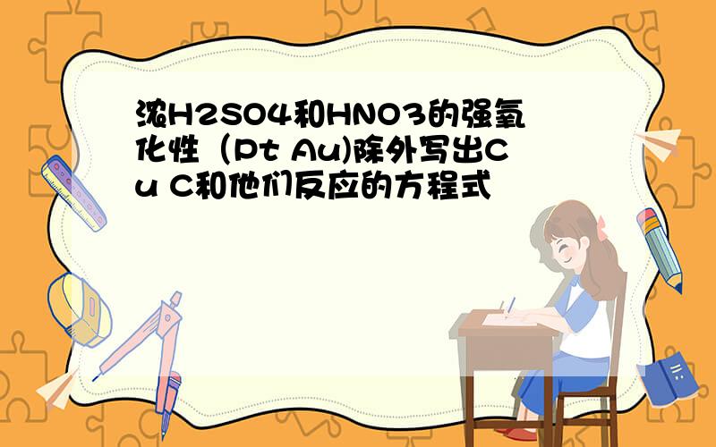 浓H2SO4和HNO3的强氧化性（Pt Au)除外写出Cu C和他们反应的方程式