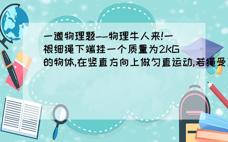 一道物理题--物理牛人来!一根细绳下端挂一个质量为2KG的物体,在竖直方向上做匀直运动,若绳受到物体的拉力为23.6N,试确定物体的运动情况,若绳的拉力为15.6N,物体的运动情况又怎么样的?加速