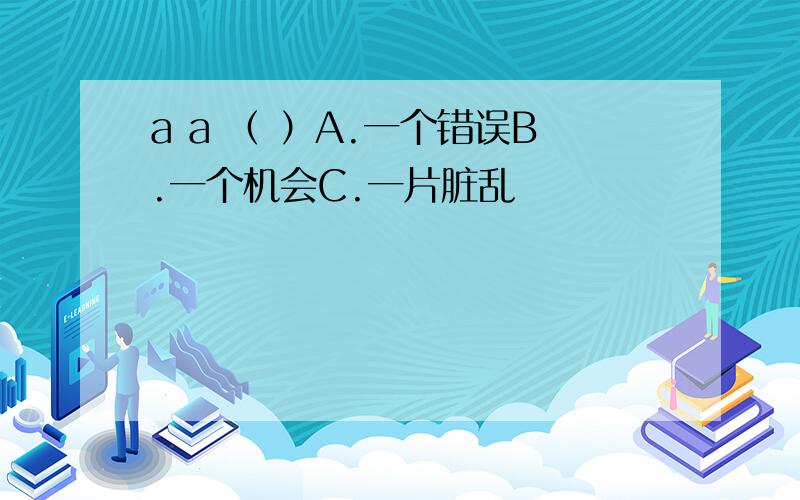 a a （ ）A.一个错误B.一个机会C.一片脏乱