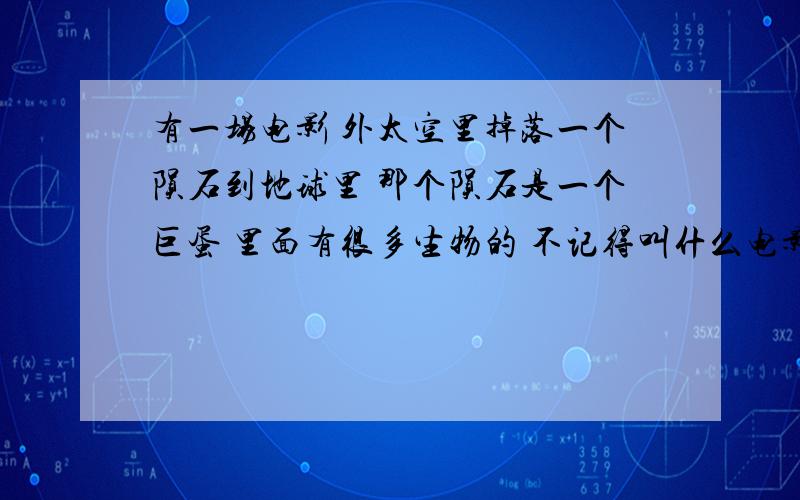 有一场电影 外太空里掉落一个陨石到地球里 那个陨石是一个巨蛋 里面有很多生物的 不记得叫什么电影有一场电影 外太空里掉落一个陨石到地球里 那个陨石是一个巨蛋 里面有很多生物的