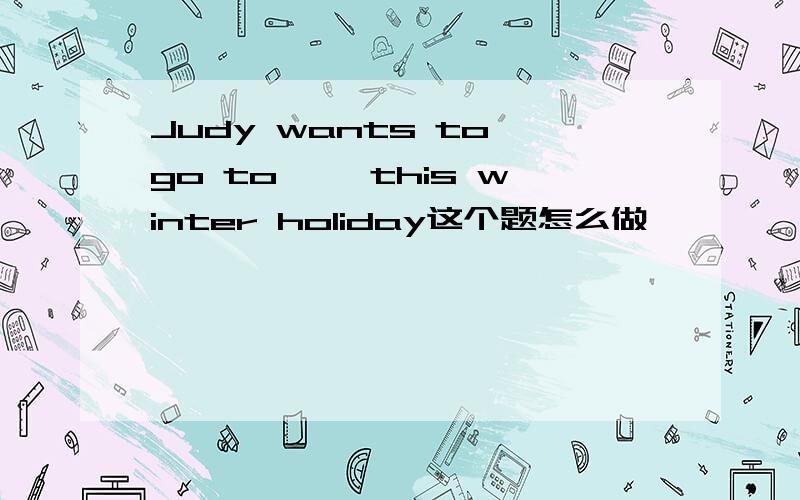 Judy wants to go to〔 〕this winter holiday这个题怎么做