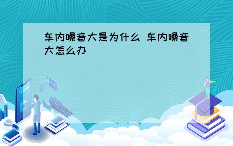 车内噪音大是为什么 车内噪音大怎么办