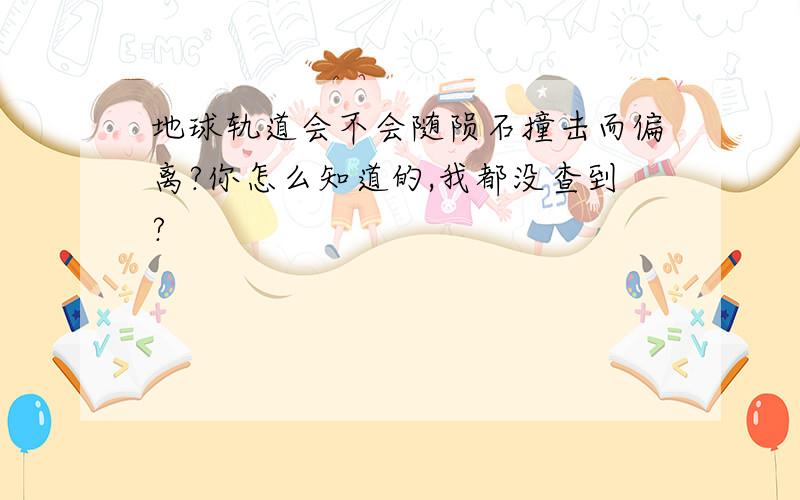 地球轨道会不会随陨石撞击而偏离?你怎么知道的,我都没查到?