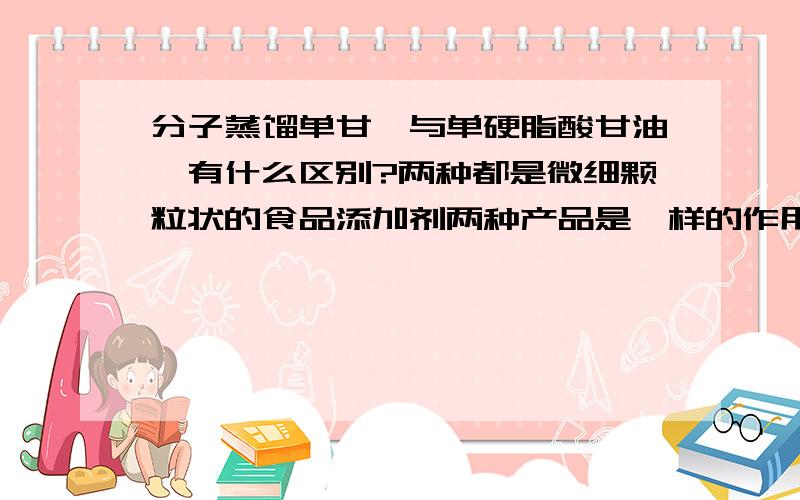 分子蒸馏单甘酯与单硬脂酸甘油酯有什么区别?两种都是微细颗粒状的食品添加剂两种产品是一样的作用吗？