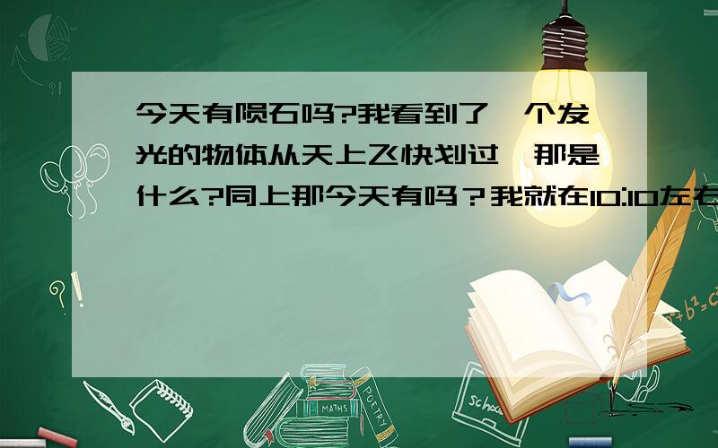 今天有陨石吗?我看到了一个发光的物体从天上飞快划过,那是什么?同上那今天有吗？我就在10:10左右看到的，在湖北