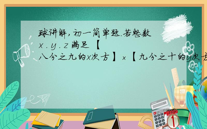 球讲解,初一简单题.若整数 x . y . z 满足 【八分之九的x次方】×【九分之十的y次方】×【十五分之十六的z次方】=2,求 x . y . z 的值.