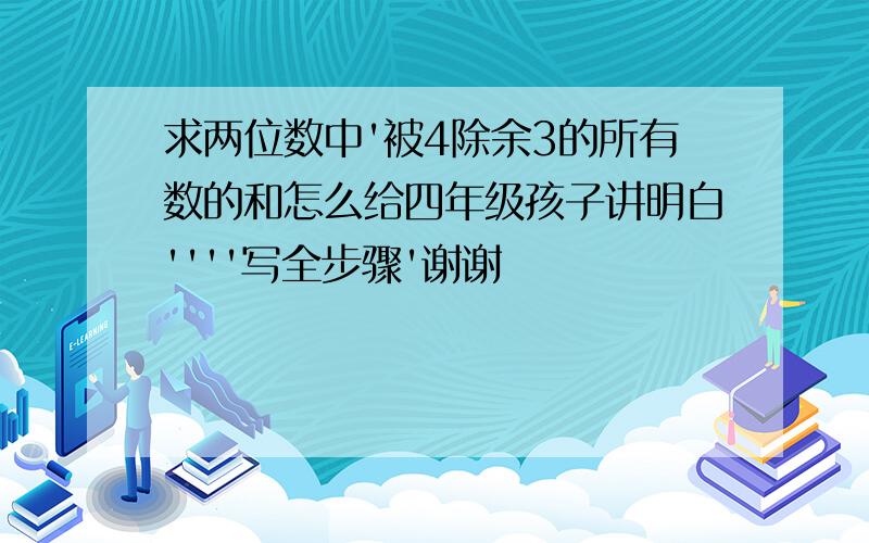 求两位数中'被4除余3的所有数的和怎么给四年级孩子讲明白''''写全步骤'谢谢