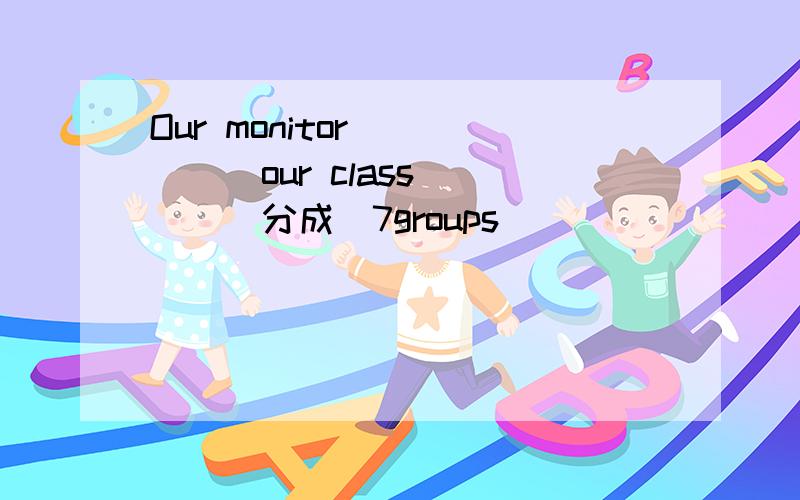 Our monitor______our class____(分成)7groups