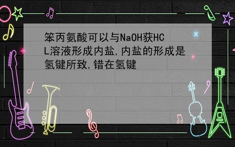 笨丙氨酸可以与NaOH获HCL溶液形成内盐,内盐的形成是氢键所致,错在氢键