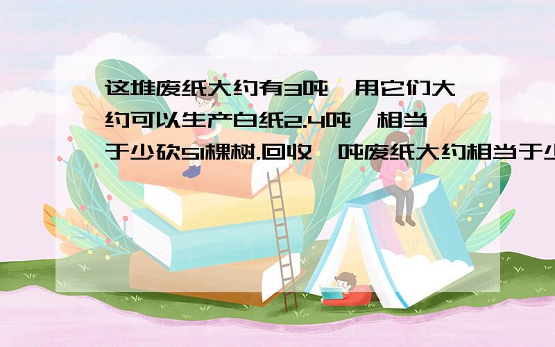 这堆废纸大约有3吨,用它们大约可以生产白纸2.4吨,相当于少砍51棵树.回收一吨废纸大约相当于少砍多少棵树?方程