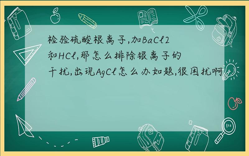 检验硫酸根离子,加BaCl2和HCl,那怎么排除银离子的干扰,出现AgCl怎么办如题,很困扰啊