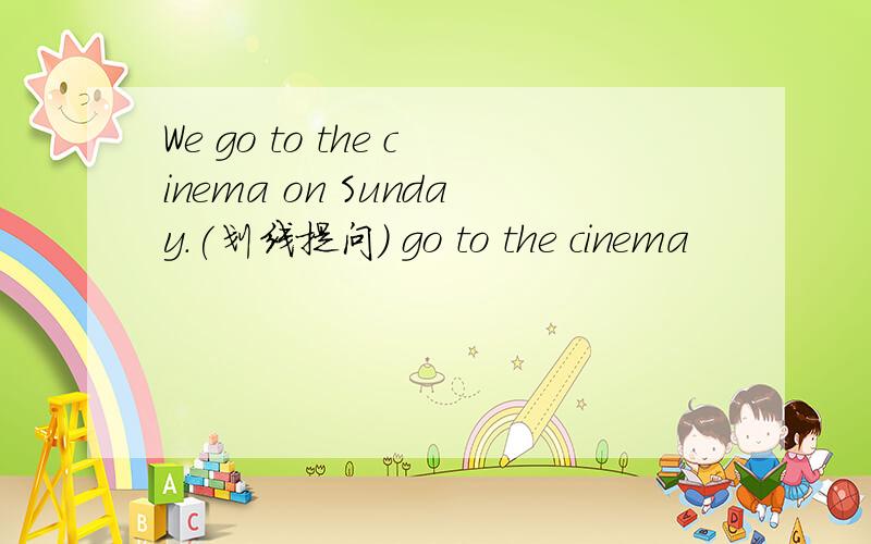 We go to the cinema on Sunday.(划线提问) go to the cinema