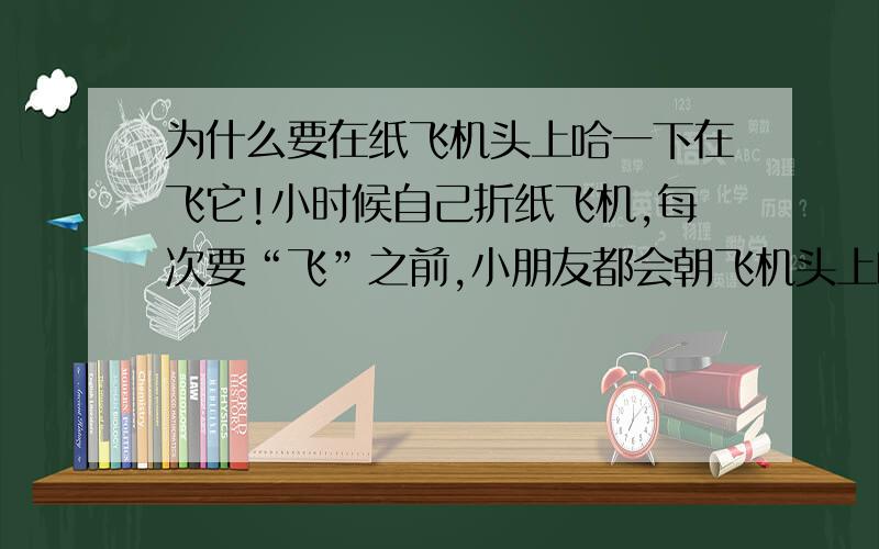 为什么要在纸飞机头上哈一下在飞它!小时候自己折纸飞机,每次要“飞”之前,小朋友都会朝飞机头上哈一口气,然后再飞.虽然是不经意的,但是很多人都经历过,这样做是不是有一定的道理?