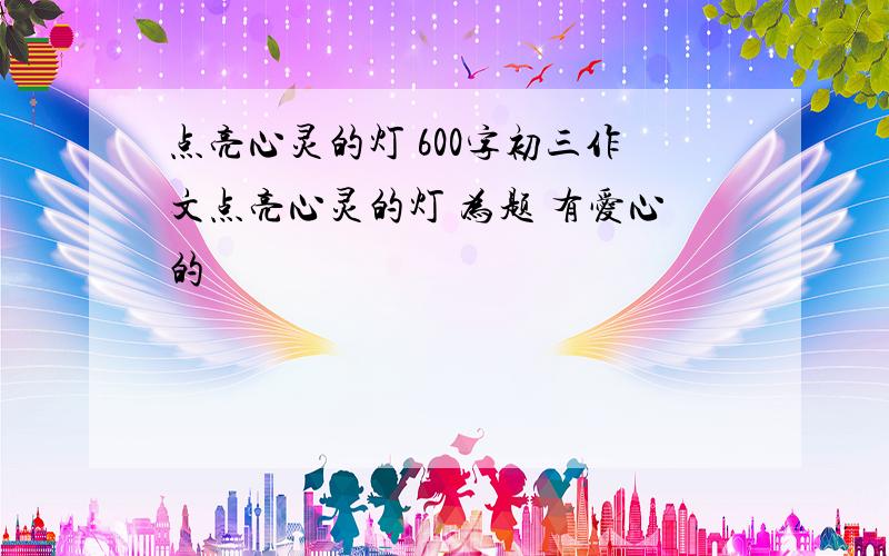 点亮心灵的灯 600字初三作文点亮心灵的灯 为题 有爱心的