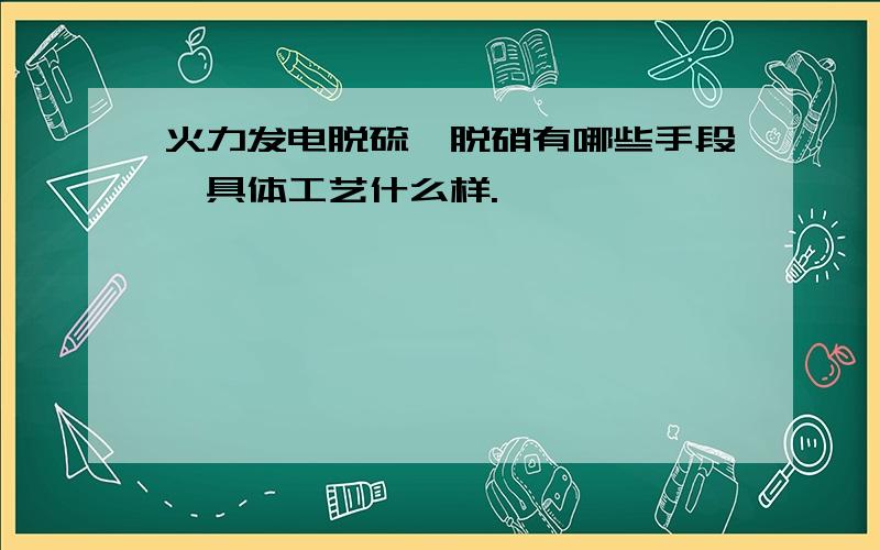 火力发电脱硫、脱硝有哪些手段,具体工艺什么样.