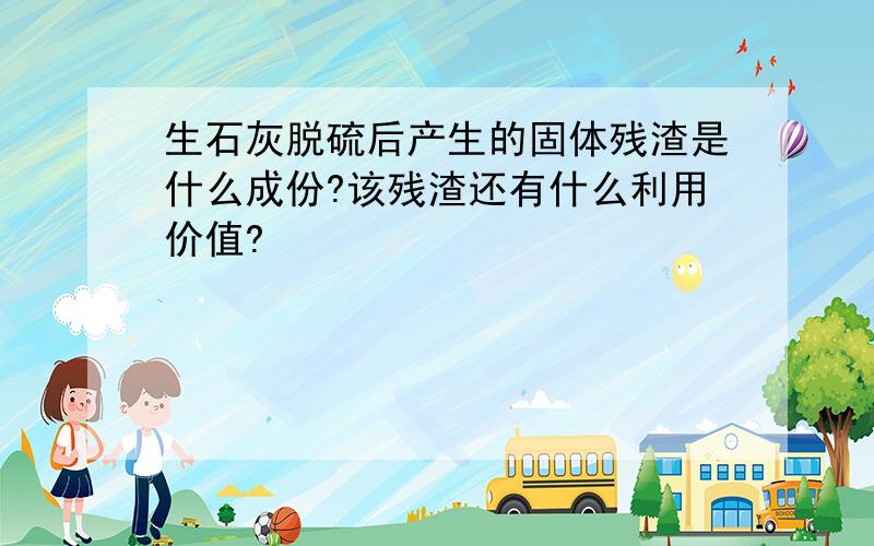 生石灰脱硫后产生的固体残渣是什么成份?该残渣还有什么利用价值?