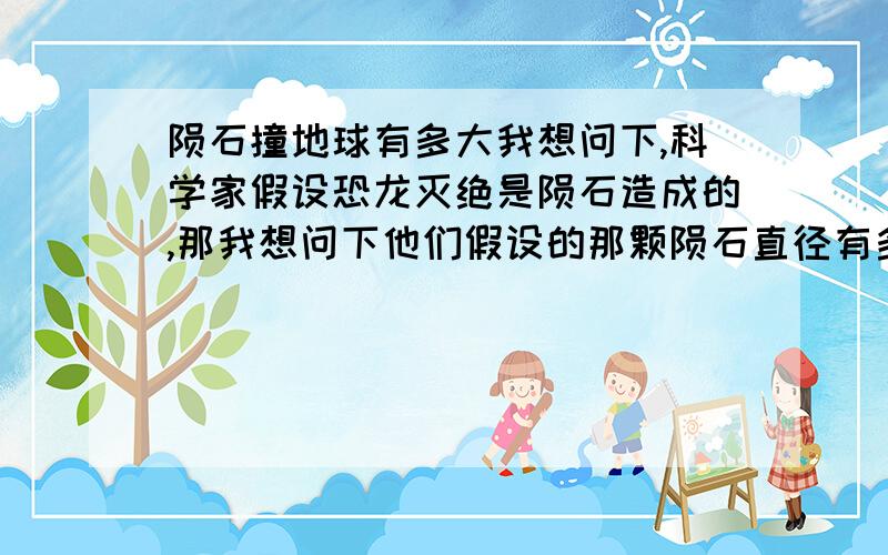 陨石撞地球有多大我想问下,科学家假设恐龙灭绝是陨石造成的,那我想问下他们假设的那颗陨石直径有多大?还有就是多大的陨石能恰好造成地球的表面的完全毁灭.