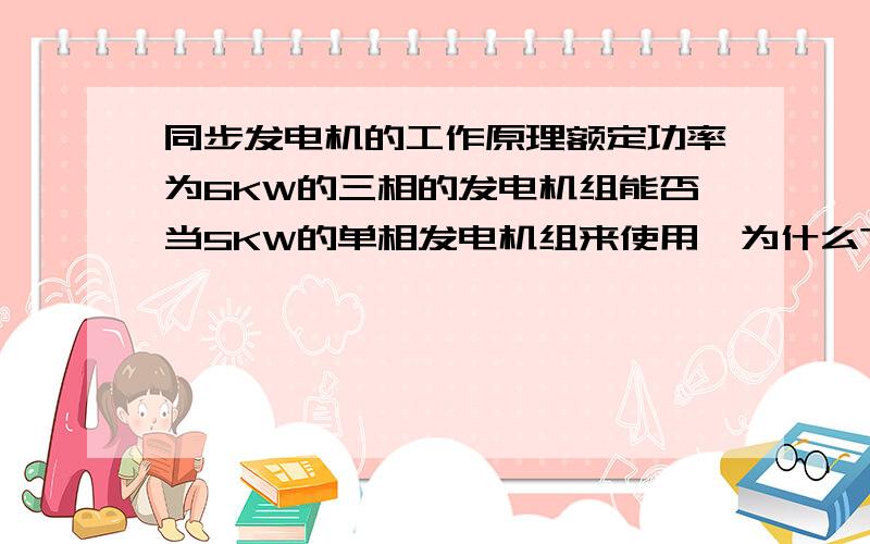 同步发电机的工作原理额定功率为6KW的三相的发电机组能否当5KW的单相发电机组来使用,为什么?