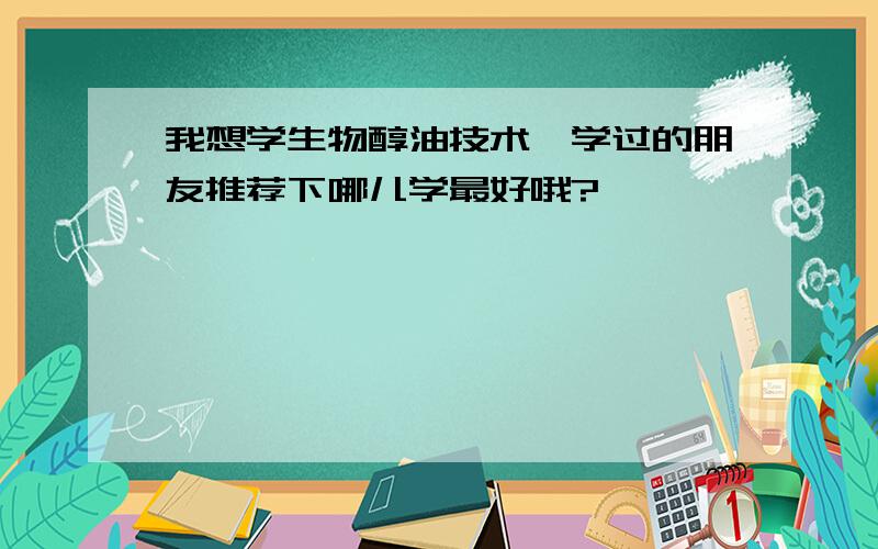 我想学生物醇油技术,学过的朋友推荐下哪儿学最好哦?