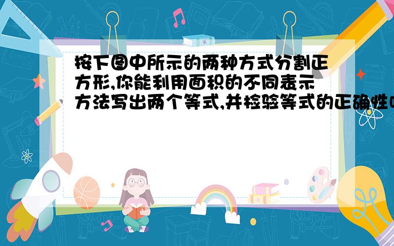 按下图中所示的两种方式分割正方形,你能利用面积的不同表示方法写出两个等式,并检验等式的正确性吗?