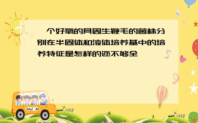 一个好氧的具周生鞭毛的菌株分别在半固体和液体培养基中的培养特征是怎样的还不够全