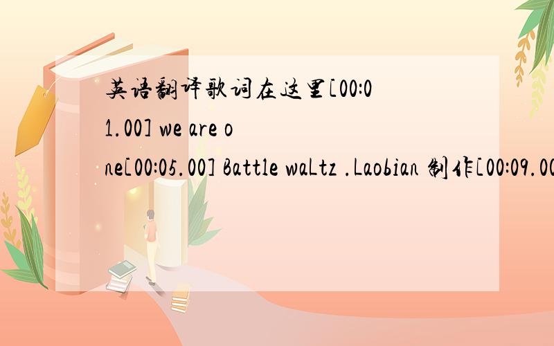 英语翻译歌词在这里[00:01.00] we are one[00:05.00] Battle waLtz .Laobian 制作[00:09.00]kelly Sweet - We Are One[00:10.00]我的老婆是思阳~By .RedJoker_边[00:14.00]Didn't need to ask[00:17.00]Don't know the reason[00:21.00]Everything t