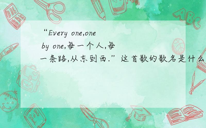 “Every one,one by one,每一个人,每一条路,从东到西.”这首歌的歌名是什么,