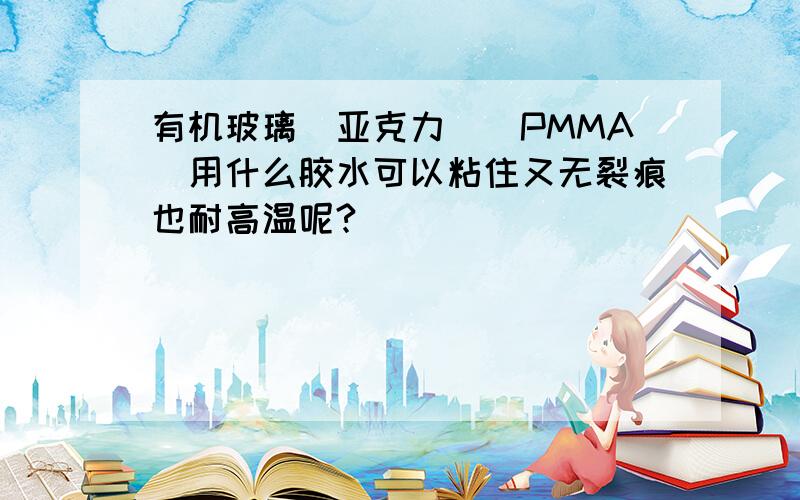 有机玻璃(亚克力)(PMMA)用什么胶水可以粘住又无裂痕也耐高温呢?