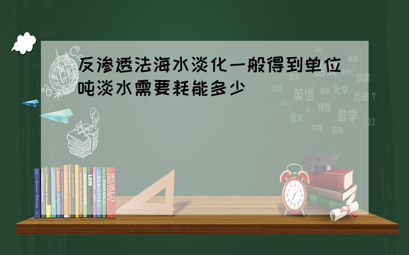 反渗透法海水淡化一般得到单位吨淡水需要耗能多少