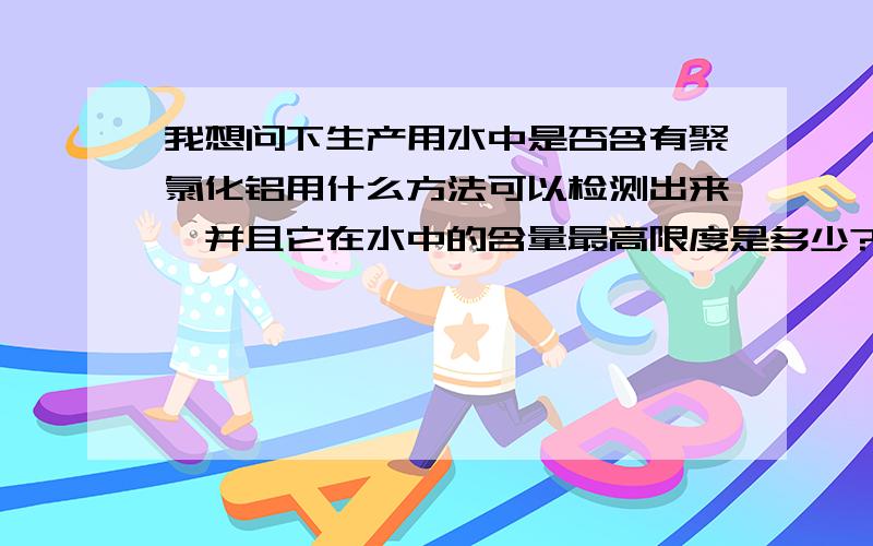 我想问下生产用水中是否含有聚氯化铝用什么方法可以检测出来,并且它在水中的含量最高限度是多少?